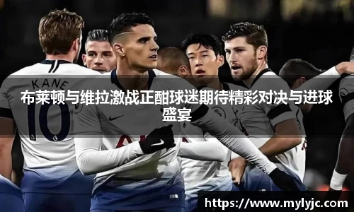 布莱顿与维拉激战正酣球迷期待精彩对决与进球盛宴